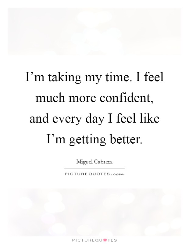 I'm taking my time. I feel much more confident, and every day I feel like I'm getting better. Picture Quote #1
