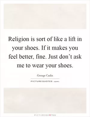 Religion is sort of like a lift in your shoes. If it makes you feel better, fine. Just don’t ask me to wear your shoes Picture Quote #1