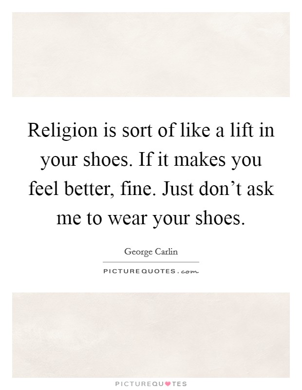 Religion is sort of like a lift in your shoes. If it makes you feel better, fine. Just don't ask me to wear your shoes. Picture Quote #1
