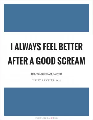 I always feel better after a good scream Picture Quote #1
