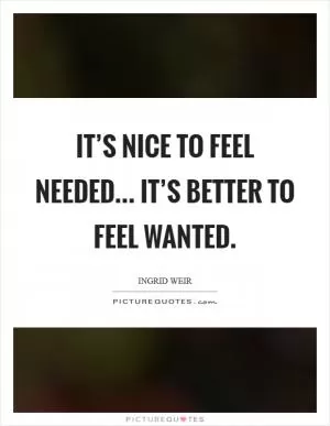 It’s nice to feel needed... it’s better to feel wanted Picture Quote #1