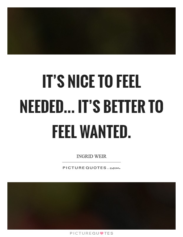 It's nice to feel needed... it's better to feel wanted. Picture Quote #1