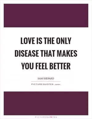 Love is the only disease that makes you feel better Picture Quote #1