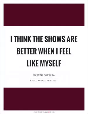 I think the shows are better when I feel like myself Picture Quote #1