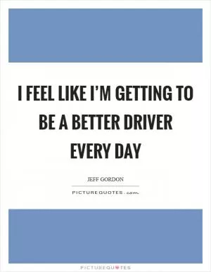 I feel like I’m getting to be a better driver every day Picture Quote #1