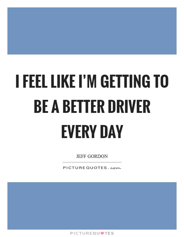 I feel like I'm getting to be a better driver every day Picture Quote #1