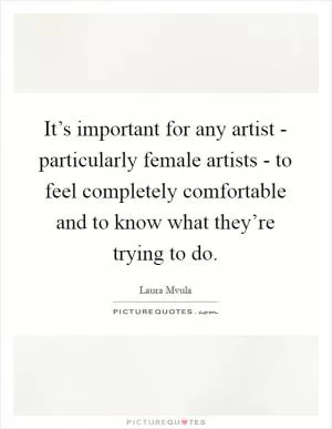 It’s important for any artist - particularly female artists - to feel completely comfortable and to know what they’re trying to do Picture Quote #1