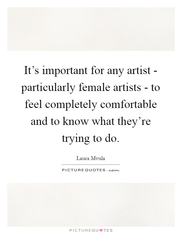 It's important for any artist - particularly female artists - to feel completely comfortable and to know what they're trying to do. Picture Quote #1
