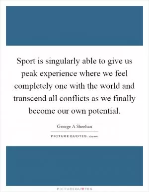 Sport is singularly able to give us peak experience where we feel completely one with the world and transcend all conflicts as we finally become our own potential Picture Quote #1