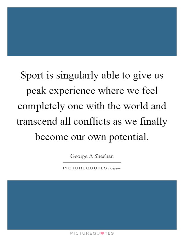 Sport is singularly able to give us peak experience where we feel completely one with the world and transcend all conflicts as we finally become our own potential. Picture Quote #1