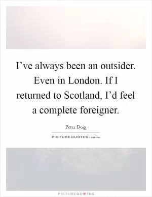 I’ve always been an outsider. Even in London. If I returned to Scotland, I’d feel a complete foreigner Picture Quote #1