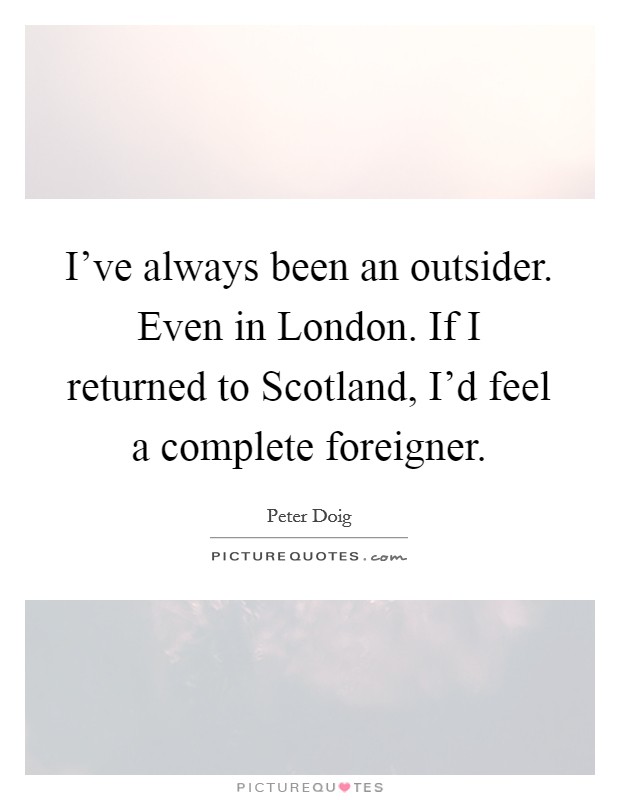 I've always been an outsider. Even in London. If I returned to Scotland, I'd feel a complete foreigner. Picture Quote #1