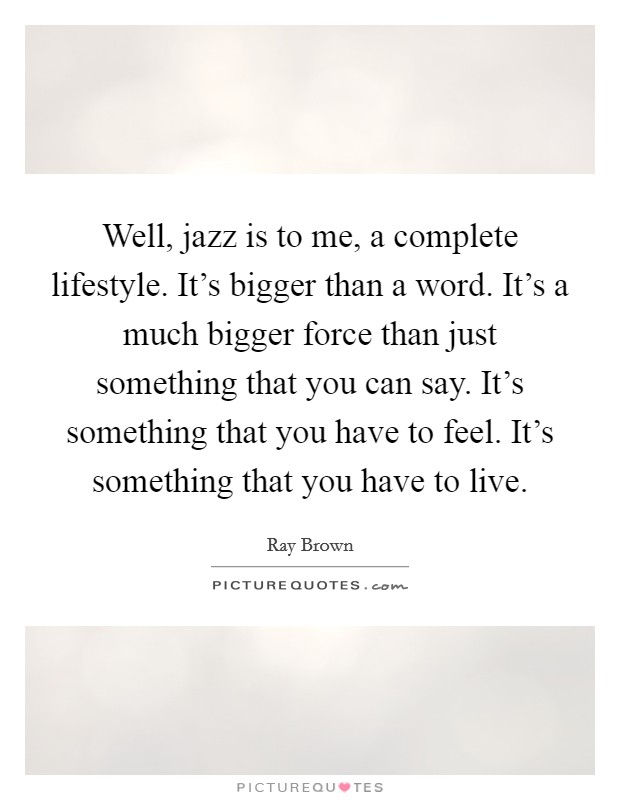 Well, jazz is to me, a complete lifestyle. It's bigger than a word. It's a much bigger force than just something that you can say. It's something that you have to feel. It's something that you have to live. Picture Quote #1