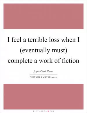 I feel a terrible loss when I (eventually must) complete a work of fiction Picture Quote #1