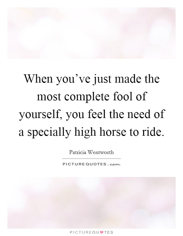 When you've just made the most complete fool of yourself, you feel the need of a specially high horse to ride. Picture Quote #1