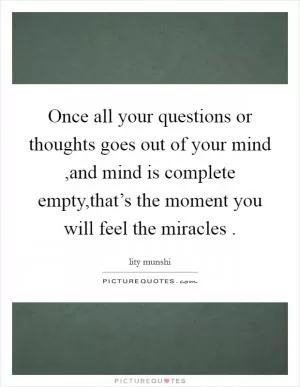 Once all your questions or thoughts goes out of your mind ,and mind is complete empty,that’s the moment you will feel the miracles  Picture Quote #1