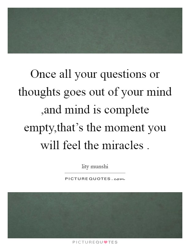 Once all your questions or thoughts goes out of your mind ,and mind is complete empty,that's the moment you will feel the miracles . Picture Quote #1