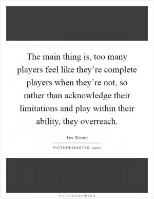 The main thing is, too many players feel like they’re complete players when they’re not, so rather than acknowledge their limitations and play within their ability, they overreach Picture Quote #1