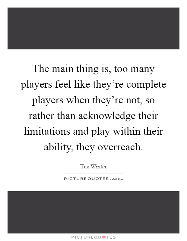 The main thing is, too many players feel like they're complete players when they're not, so rather than acknowledge their limitations and play within their ability, they overreach. Picture Quote #1