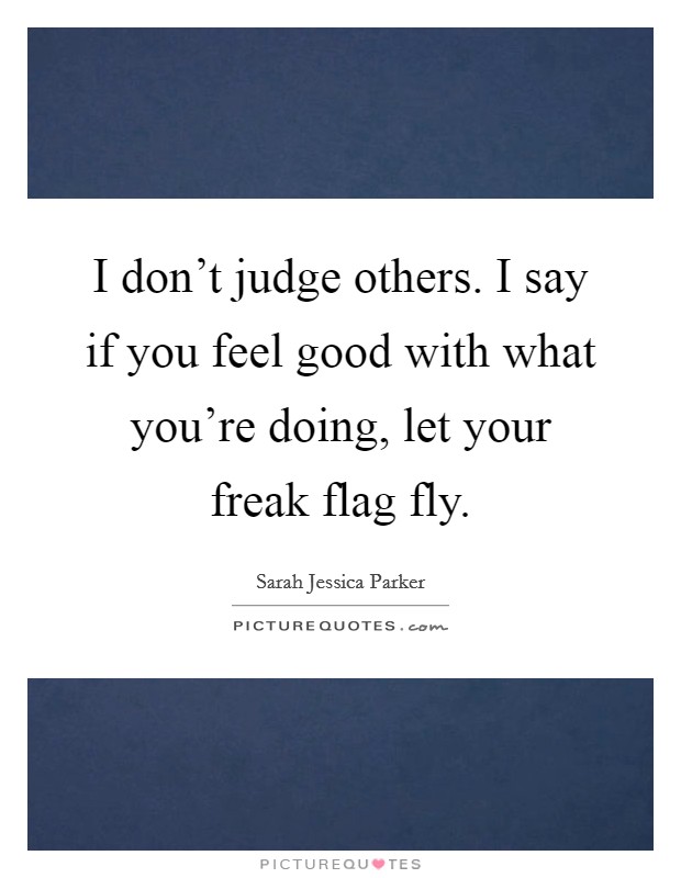 I don't judge others. I say if you feel good with what you're doing, let your freak flag fly. Picture Quote #1