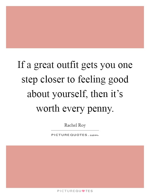 If a great outfit gets you one step closer to feeling good about yourself, then it's worth every penny. Picture Quote #1