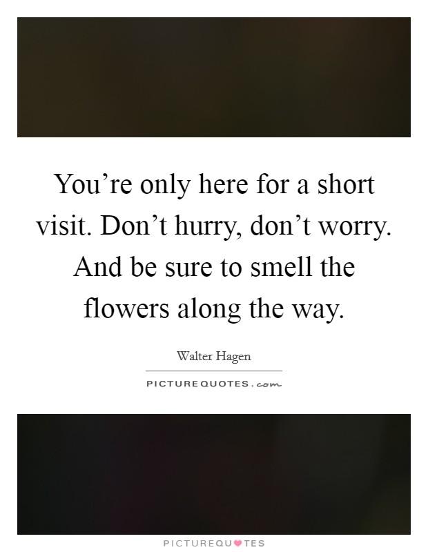 You're only here for a short visit. Don't hurry, don't worry. And be sure to smell the flowers along the way. Picture Quote #1