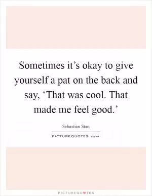 Sometimes it’s okay to give yourself a pat on the back and say, ‘That was cool. That made me feel good.’ Picture Quote #1