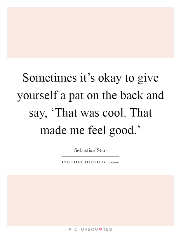 Sometimes it's okay to give yourself a pat on the back and say, ‘That was cool. That made me feel good.' Picture Quote #1