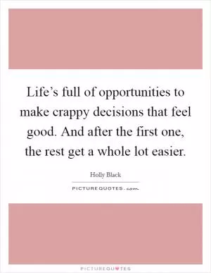Life’s full of opportunities to make crappy decisions that feel good. And after the first one, the rest get a whole lot easier Picture Quote #1