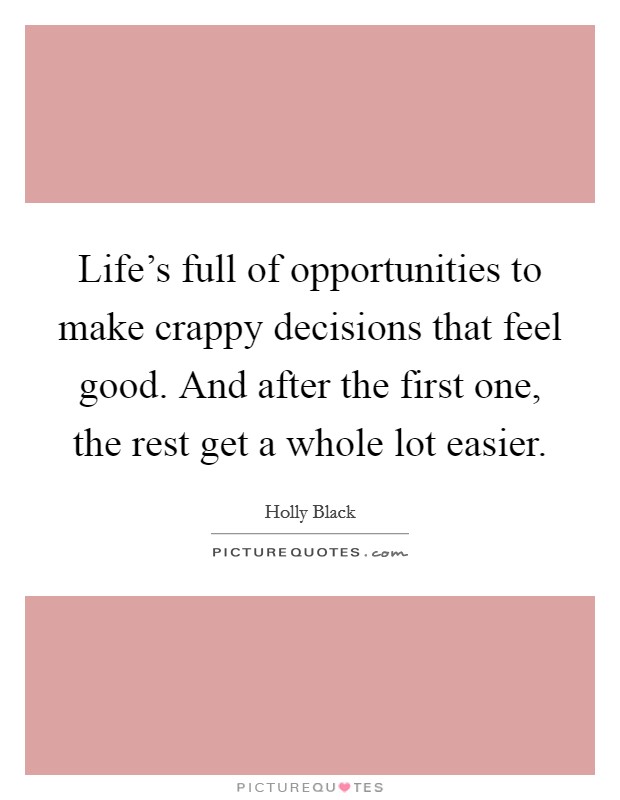 Life's full of opportunities to make crappy decisions that feel good. And after the first one, the rest get a whole lot easier. Picture Quote #1