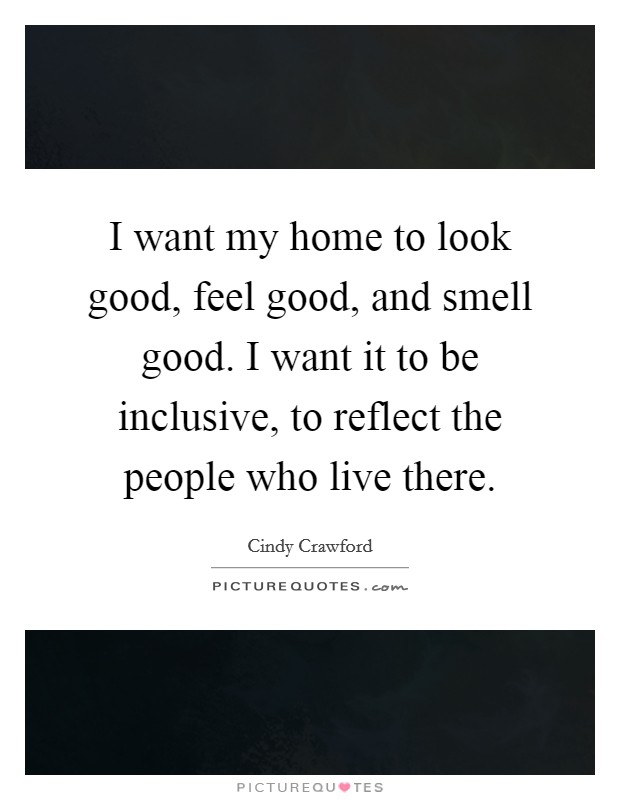 I want my home to look good, feel good, and smell good. I want it to be inclusive, to reflect the people who live there. Picture Quote #1