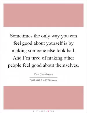 Sometimes the only way you can feel good about yourself is by making someone else look bad. And I’m tired of making other people feel good about themselves Picture Quote #1