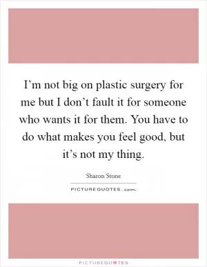 I’m not big on plastic surgery for me but I don’t fault it for someone who wants it for them. You have to do what makes you feel good, but it’s not my thing Picture Quote #1