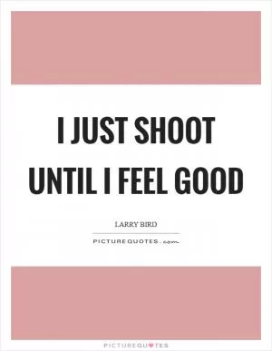 I just shoot until I feel good Picture Quote #1