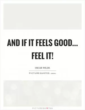 And if it feels good... Feel it! Picture Quote #1
