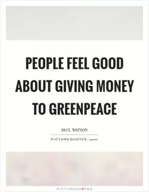 People feel good about giving money to Greenpeace Picture Quote #1