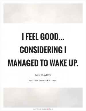 I feel good... considering I managed to wake up Picture Quote #1