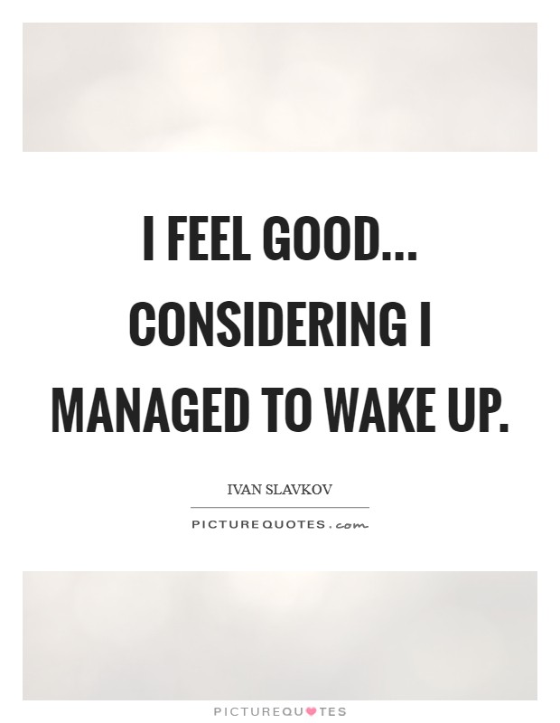 I feel good... considering I managed to wake up. Picture Quote #1