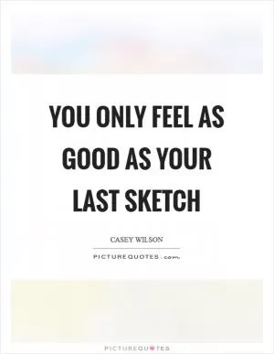 You only feel as good as your last sketch Picture Quote #1