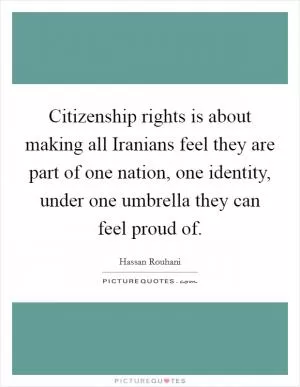 Citizenship rights is about making all Iranians feel they are part of one nation, one identity, under one umbrella they can feel proud of Picture Quote #1