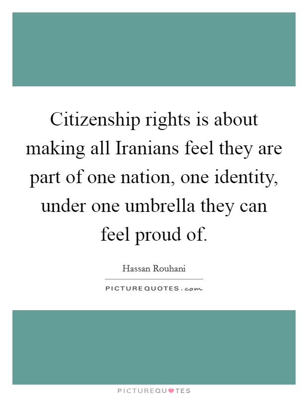 Citizenship rights is about making all Iranians feel they are part of one nation, one identity, under one umbrella they can feel proud of. Picture Quote #1