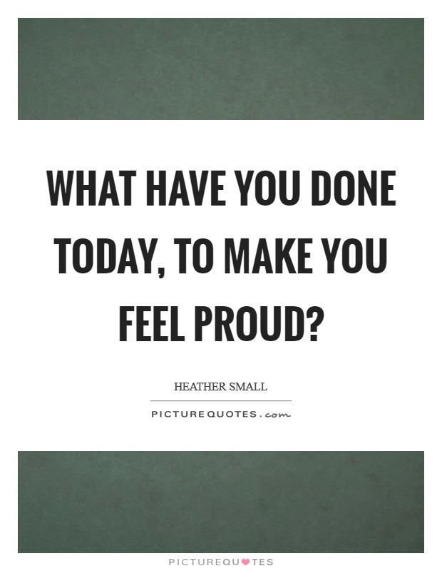 What have you done today, to make you feel proud? Picture Quote #1