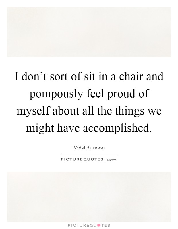 I don't sort of sit in a chair and pompously feel proud of myself about all the things we might have accomplished. Picture Quote #1
