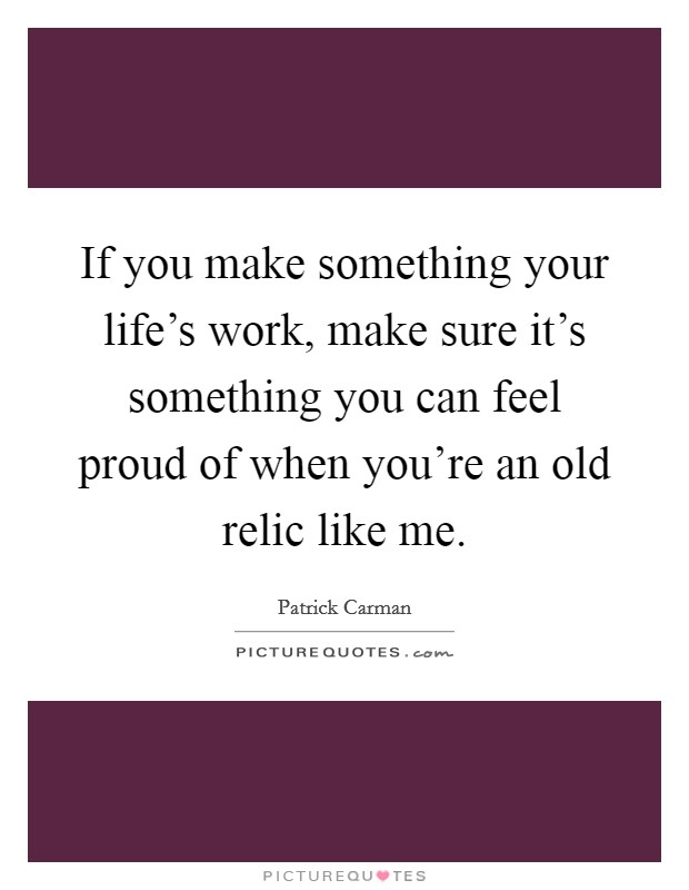 If you make something your life's work, make sure it's something you can feel proud of when you're an old relic like me. Picture Quote #1
