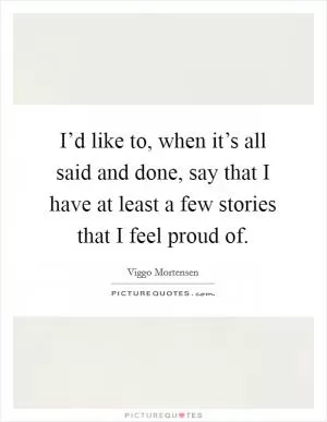 I’d like to, when it’s all said and done, say that I have at least a few stories that I feel proud of Picture Quote #1