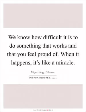We know how difficult it is to do something that works and that you feel proud of. When it happens, it’s like a miracle Picture Quote #1