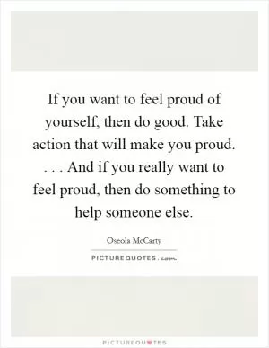 If you want to feel proud of yourself, then do good. Take action that will make you proud. . . . And if you really want to feel proud, then do something to help someone else Picture Quote #1