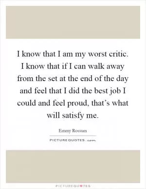 I know that I am my worst critic. I know that if I can walk away from the set at the end of the day and feel that I did the best job I could and feel proud, that’s what will satisfy me Picture Quote #1