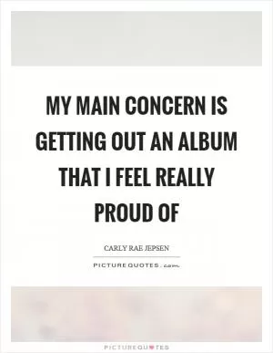 My main concern is getting out an album that I feel really proud of Picture Quote #1
