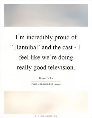 I’m incredibly proud of ‘Hannibal’ and the cast - I feel like we’re doing really good television Picture Quote #1